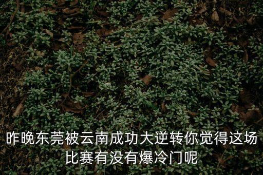 昨晚東莞被云南成功大逆轉你覺得這場比賽有沒有爆冷門呢