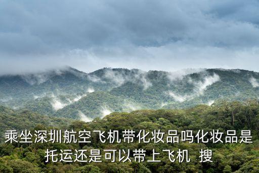 乘坐深圳航空飛機帶化妝品嗎化妝品是托運還是可以帶上飛機  搜