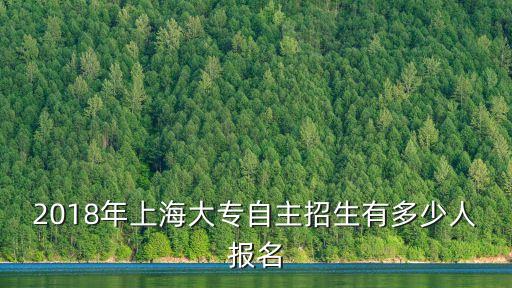 2018年上海大專自主招生有多少人報名