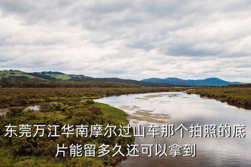 東莞萬江華南摩爾過山車那個拍照的底片能留多久還可以拿到