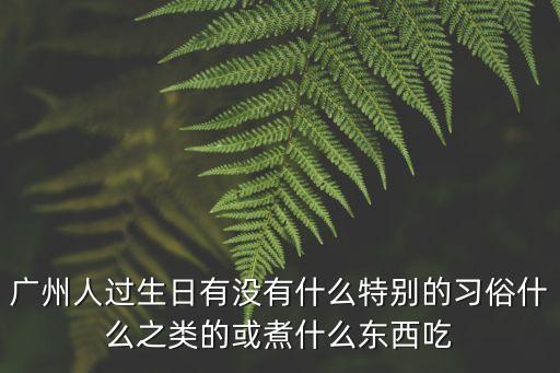 廣州人過生日有沒有什么特別的習俗什么之類的或煮什么東西吃