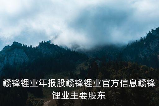 贛鋒鋰業(yè)年報(bào)股贛鋒鋰業(yè)官方信息贛鋒鋰業(yè)主要股東