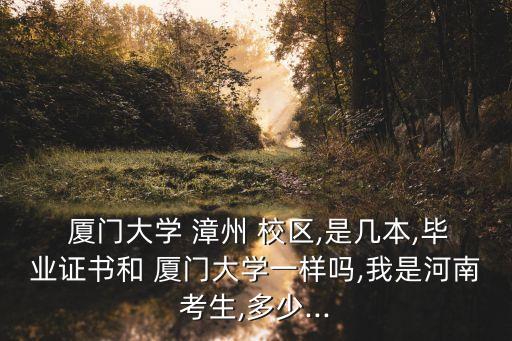  廈門大學(xué) 漳州 校區(qū),是幾本,畢業(yè)證書和 廈門大學(xué)一樣嗎,我是河南考生,多少...