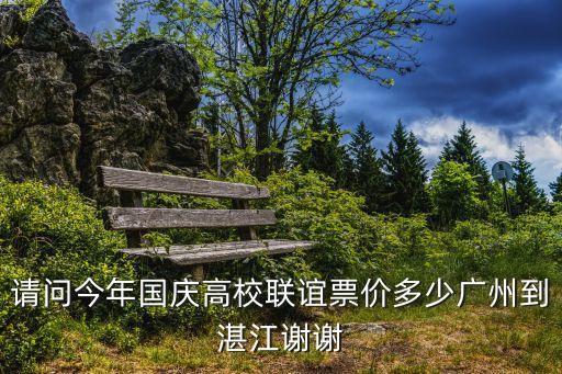 高校聯(lián)誼廣州到湛江 價(jià)格，請(qǐng)問今年國(guó)慶高校聯(lián)誼票價(jià)多少?gòu)V州到湛江謝謝