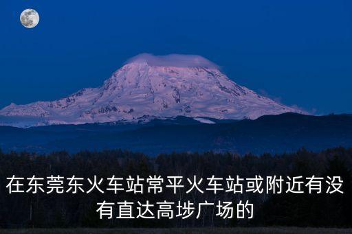 在東莞東火車站常平火車站或附近有沒有直達高埗廣場的