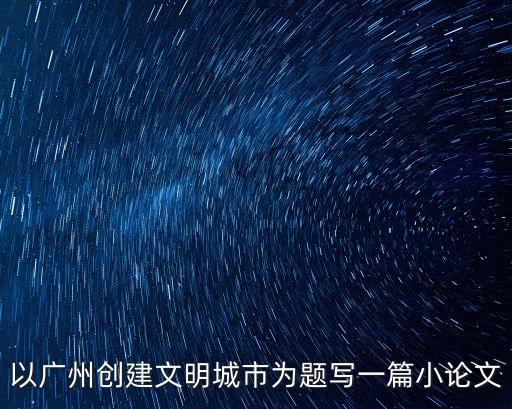 以廣州創建文明城市為題寫一篇小論文