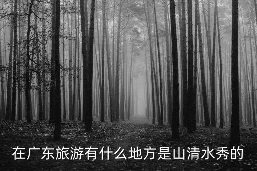 在廣東旅游有什么地方是山清水秀的