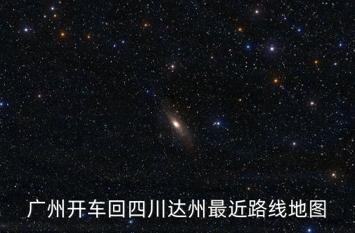 廣州開(kāi)車回四川達(dá)州最近路線地圖