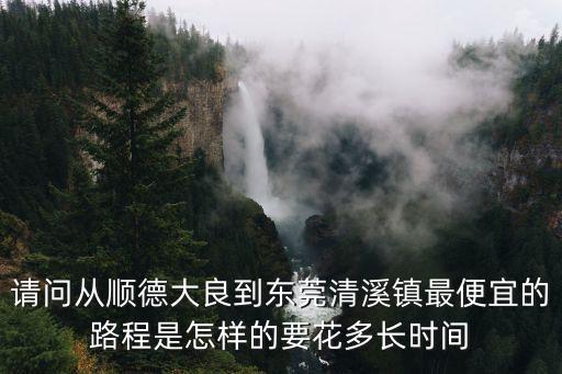 請問從順德大良到東莞清溪鎮(zhèn)最便宜的路程是怎樣的要花多長時間