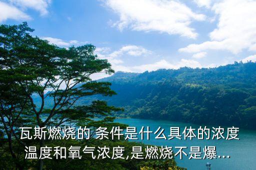  瓦斯燃燒的 條件是什么具體的濃度溫度和氧氣濃度,是燃燒不是爆...