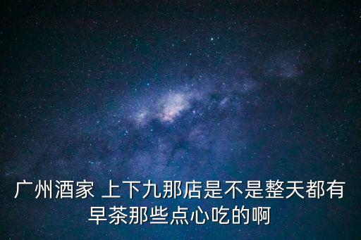 廣州酒家 上下九那店是不是整天都有早茶那些點心吃的啊