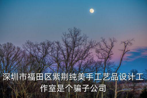 深圳市福田區(qū)紫荊純美手工藝品設(shè)計(jì)工作室是個(gè)騙子公司