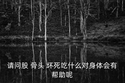 請(qǐng)問股 骨頭 壞死吃什么對(duì)身體會(huì)有幫助呢