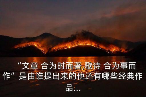 “文章 合為時而著,歌詩 合為事而作”是由誰提出來的他還有哪些經典作品...