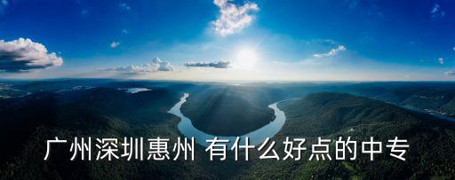 廣州深圳惠州 有什么好點的中專