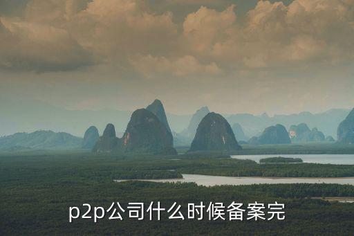p2p公司什么時候備案完