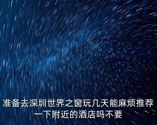 準備去深圳世界之窗玩幾天能麻煩推薦一下附近的酒店嗎不要