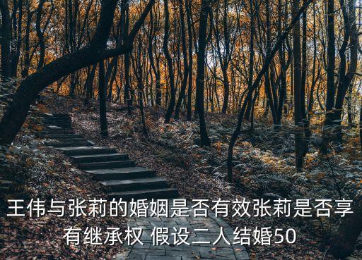王偉與張莉的婚姻是否有效張莉是否享有繼承權 假設二人結婚50