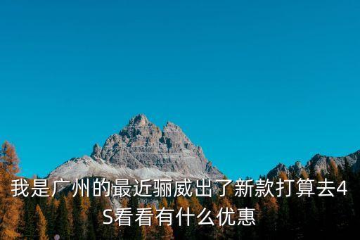 我是廣州的最近驪威出了新款打算去4S看看有什么優惠