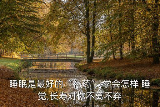 睡眠是最好的“補藥”,學會怎樣 睡覺,長壽對你不離不棄