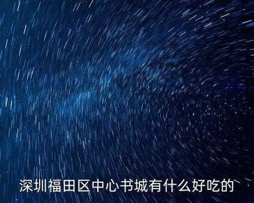 深圳圖書館附近小吃，深圳福田區中心書城有什么好吃的