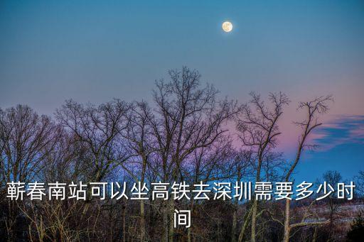 蘄春南站可以坐高鐵去深圳需要多少時(shí)間
