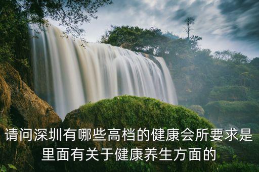 請問深圳有哪些高檔的健康會所要求是里面有關于健康養生方面的