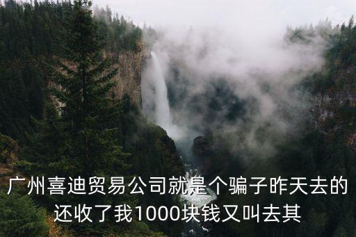 廣州喜迪貿易公司就是個騙子昨天去的還收了我1000塊錢又叫去其