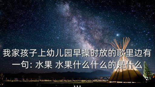 我家孩子上幼兒園早操時放的歌里邊有一句: 水果 水果什么什么的是什么...