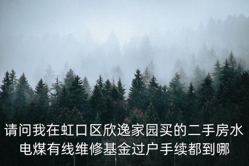 請問我在虹口區欣逸家園買的二手房水電煤有線維修基金過戶手續都到哪