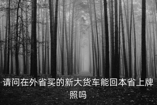 請問在外省買的新大貨車能回本省上牌照嗎