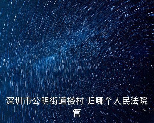 深圳市公明街道樓村 歸哪個人民法院管