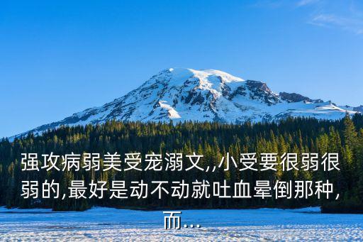 強攻病弱美受寵溺文,,小受要很弱很弱的,最好是動不動就吐血暈倒那種,而...