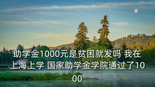 助學金1000元是貧困就發嗎 我在上海上學 國家助學金學院通過了1000
