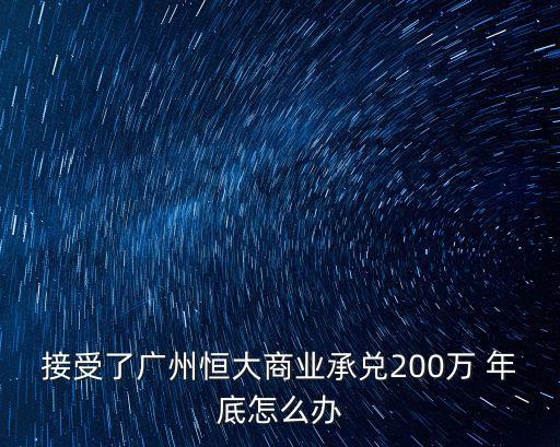 接受了廣州恒大商業承兌200萬 年底怎么辦
