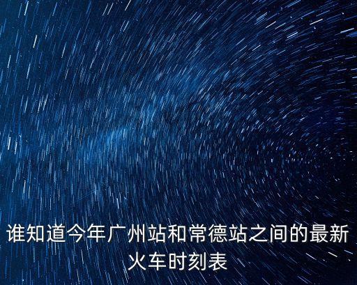 誰知道今年廣州站和常德站之間的最新火車時刻表