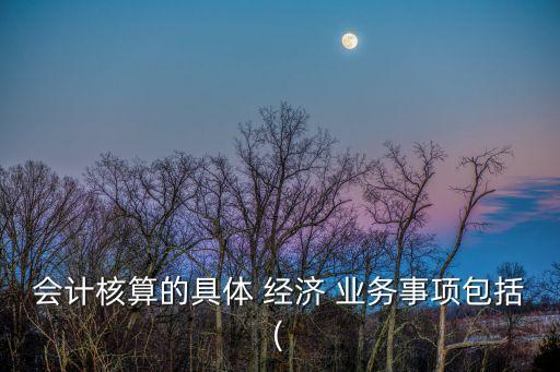 會計核算的具體 經濟 業務事項包括(