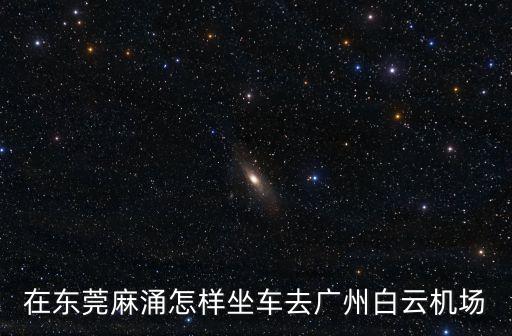 在東莞麻涌怎樣坐車去廣州白云機(jī)場(chǎng)