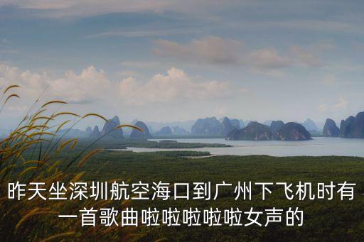 深圳航空下機(jī)前的音樂(lè)，昨天坐深圳航空?？诘綇V州下飛機(jī)時(shí)有一首歌曲啦啦啦啦啦女聲的