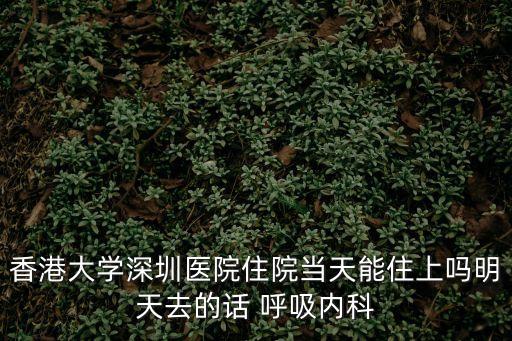 香港大學深圳醫院住院當天能住上嗎明天去的話 呼吸內科