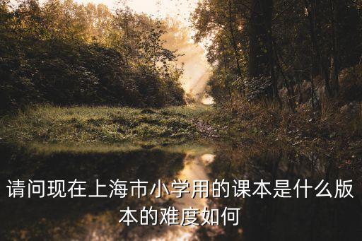請(qǐng)問(wèn)現(xiàn)在上海市小學(xué)用的課本是什么版本的難度如何