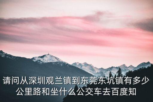 請問從深圳觀蘭鎮到東莞東坑鎮有多少公里路和坐什么公交車去百度知