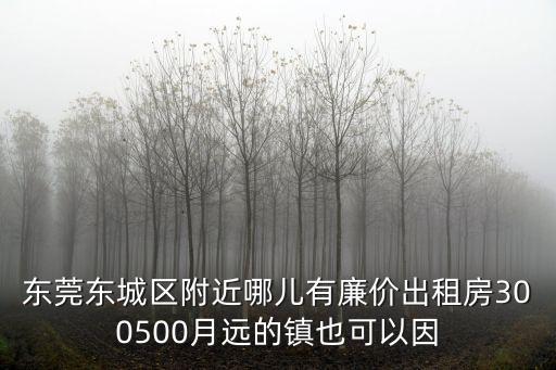 東莞東城區附近哪兒有廉價出租房300500月遠的鎮也可以因