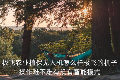 極飛農(nóng)業(yè)植保無(wú)人機(jī)怎么樣極飛的機(jī)子操作難不難有沒(méi)有智能模式