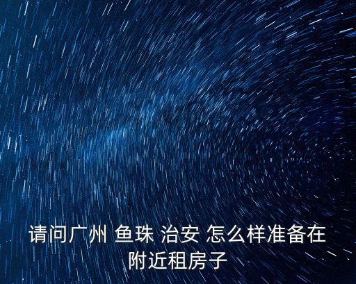 請問廣州 魚珠 治安 怎么樣準(zhǔn)備在附近租房子