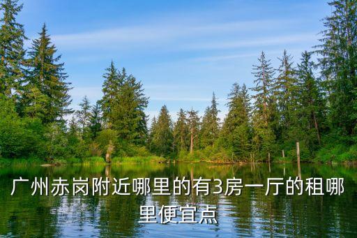 廣州赤崗附近哪里的有3房一廳的租哪里便宜點