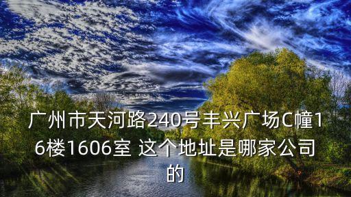 廣州市天河路240號豐興廣場C幢16樓1606室 這個地址是哪家公司的