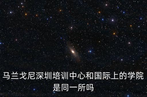 馬蘭戈尼深圳培訓(xùn)中心和國際上的學(xué)院是同一所嗎