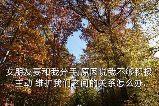 女朋友要和我分手,原因說我不夠積極 主動 維護我們之間的關系怎么辦...