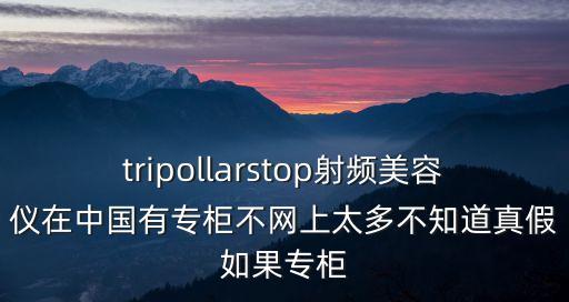 tripollarstop射頻美容儀在中國有專柜不網上太多不知道真假如果專柜